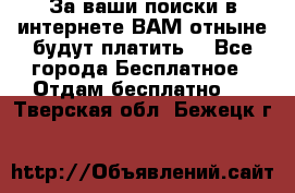 За ваши поиски в интернете ВАМ отныне будут платить! - Все города Бесплатное » Отдам бесплатно   . Тверская обл.,Бежецк г.